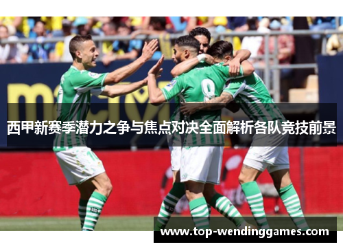 西甲新赛季潜力之争与焦点对决全面解析各队竞技前景