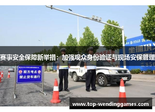 赛事安全保障新举措：加强观众身份验证与现场安保管理