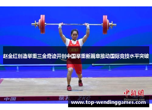 赵金红创造举重三金奇迹开创中国举重新篇章推动国际竞技水平突破