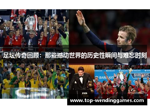 足坛传奇回顾：那些撼动世界的历史性瞬间与难忘时刻