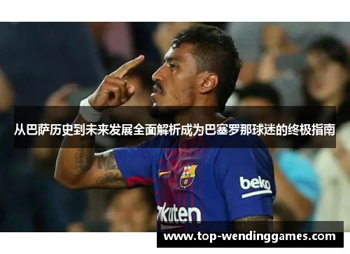 从巴萨历史到未来发展全面解析成为巴塞罗那球迷的终极指南