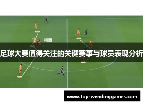 足球大赛值得关注的关键赛事与球员表现分析