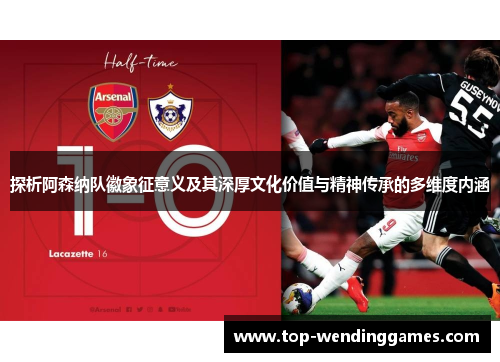 探析阿森纳队徽象征意义及其深厚文化价值与精神传承的多维度内涵