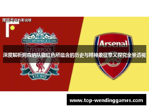 深度解析阿森纳队徽红色所蕴含的历史与精神象征意义探究全景透视