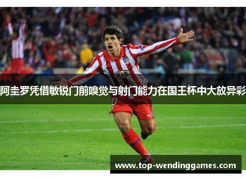 阿圭罗凭借敏锐门前嗅觉与射门能力在国王杯中大放异彩