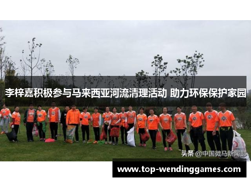 李梓嘉积极参与马来西亚河流清理活动 助力环保保护家园 李梓嘉积极参与马来西亚河流清理活动 助力环保保护家园