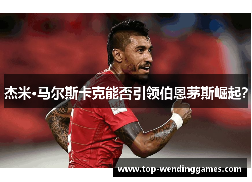 杰米·马尔斯卡克能否引领伯恩茅斯崛起? 杰米·马尔斯卡克能否引领伯恩茅斯崛起?
