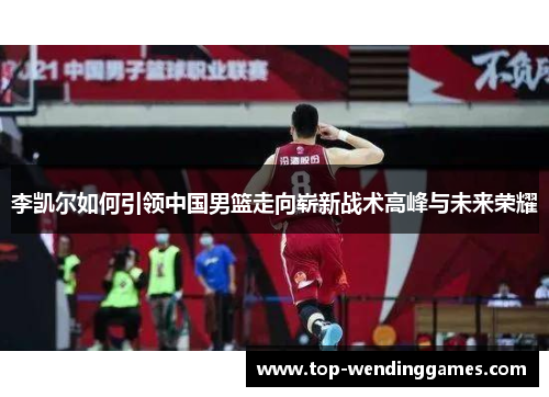 李凯尔如何引领中国男篮走向崭新战术高峰与未来荣耀