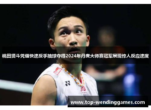 桃田贤斗凭借快速反手抽球夺得2024年丹麦大师赛冠军展现惊人反应速度