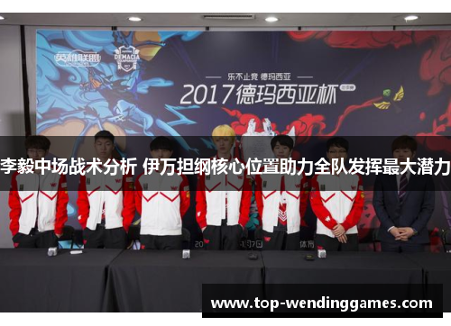 李毅中场战术分析 伊万担纲核心位置助力全队发挥最大潜力