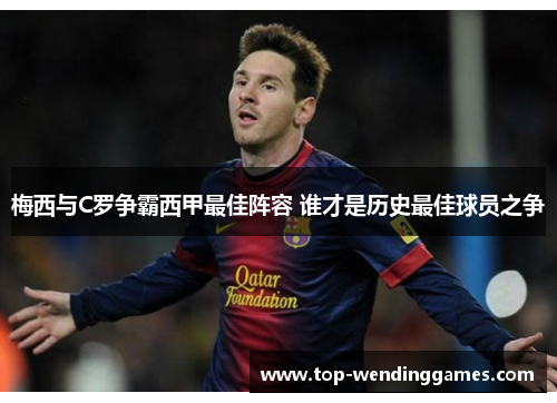 梅西与C罗争霸西甲最佳阵容 谁才是历史最佳球员之争
